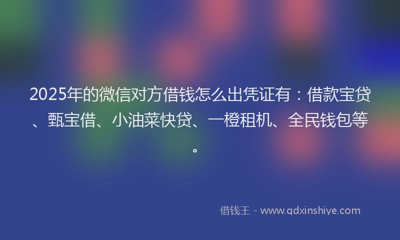 2025年的微信对方借钱怎么出凭证有：借款宝贷、甄宝借、小油菜快贷、一橙租机、全民钱包等。