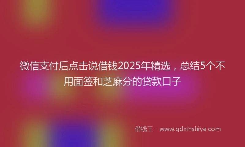 微信支付后点击说借钱2025年精选，总结5个不用面签和芝麻分的贷款口子