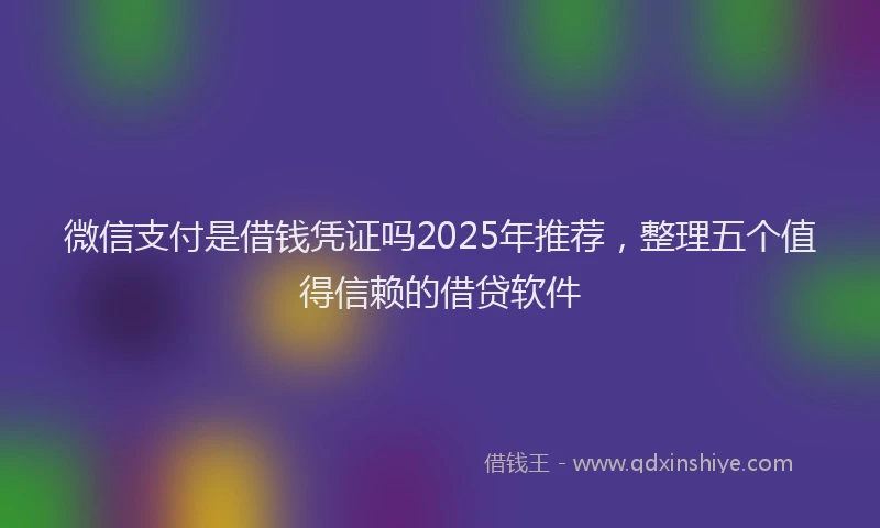 微信支付是借钱凭证吗2025年推荐，整理五个值得信赖的借贷软件