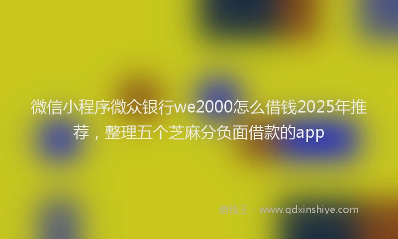 微信小程序微众银行we2000怎么借钱2025年推荐，整理五个芝麻分负面借款的app