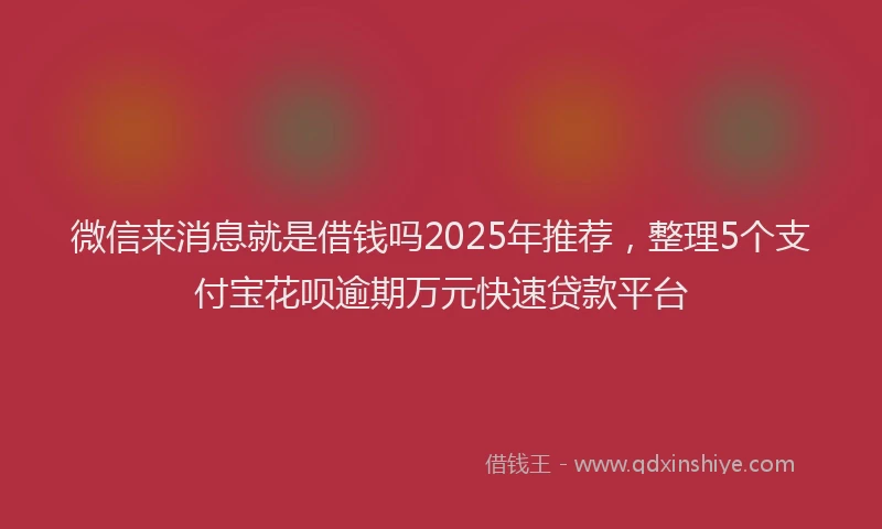 微信来消息就是借钱吗2025年推荐，整理5个支付宝花呗逾期万元快速贷款平台