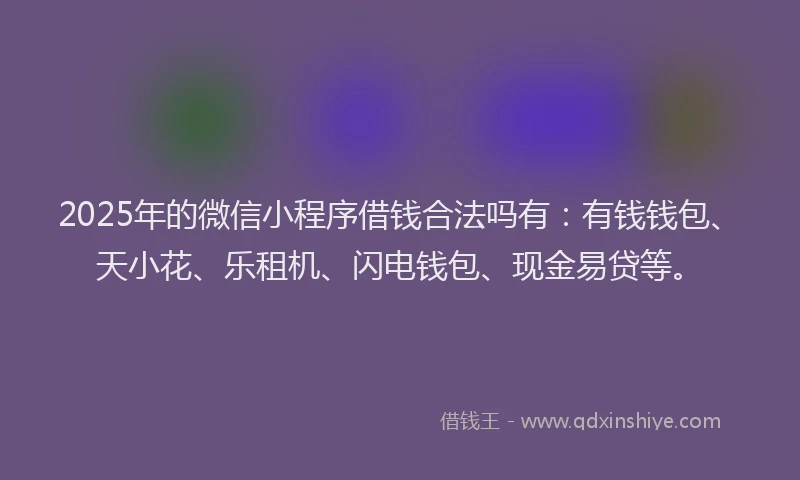2025年的微信小程序借钱合法吗有：有钱钱包、天小花、乐租机、闪电钱包、现金易贷等。