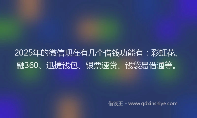2025年的微信现在有几个借钱功能有：彩虹花、融360、迅捷钱包、银票速贷、钱袋易借通等。