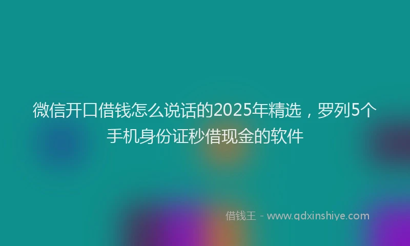 微信开口借钱怎么说话的2025年精选，罗列5个手机身份证秒借现金的软件