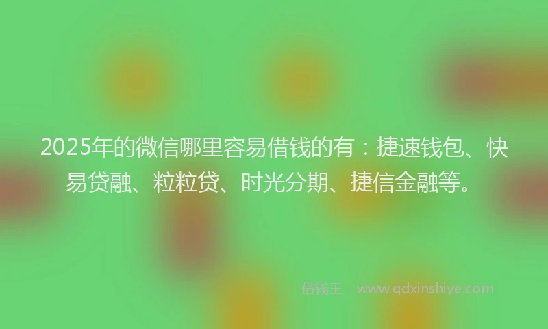 2025年的微信哪里容易借钱的有：捷速钱包、快易贷融、粒粒贷、时光分期、捷信金融等。