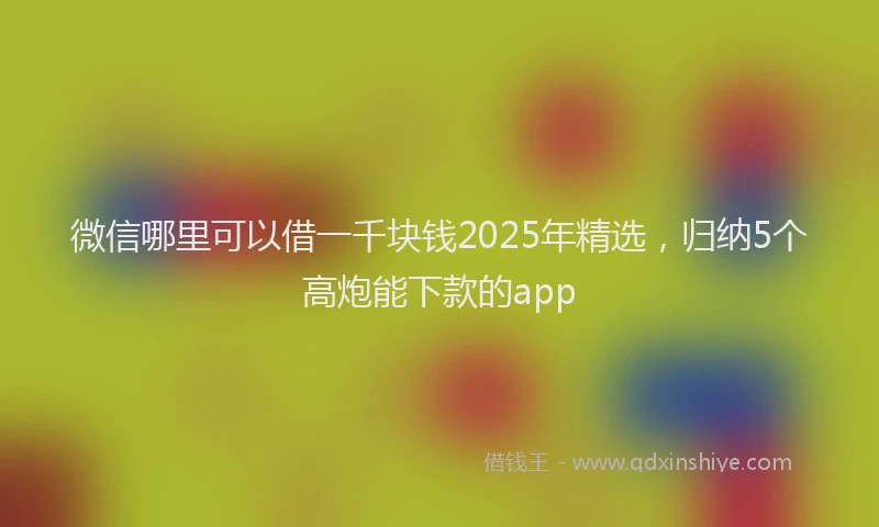 微信哪里可以借一千块钱2025年精选，归纳5个高炮能下款的app