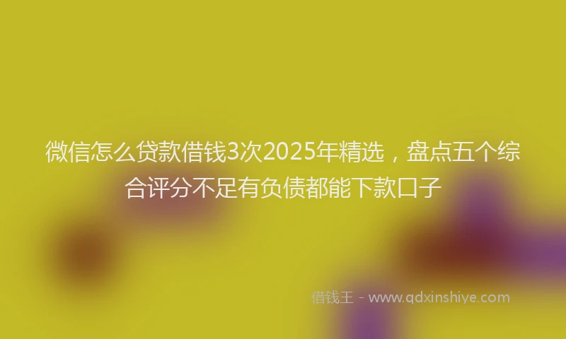 微信怎么贷款借钱3次2025年精选，盘点五个综合评分不足有负债都能下款口子