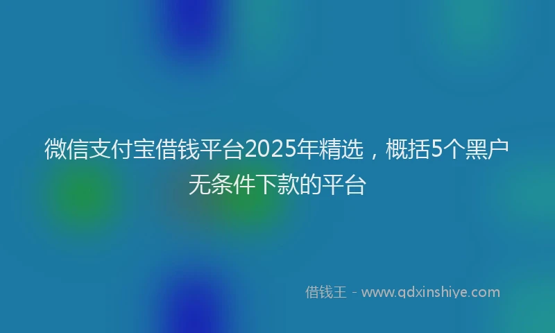 微信支付宝借钱平台2025年精选，概括5个黑户无条件下款的平台