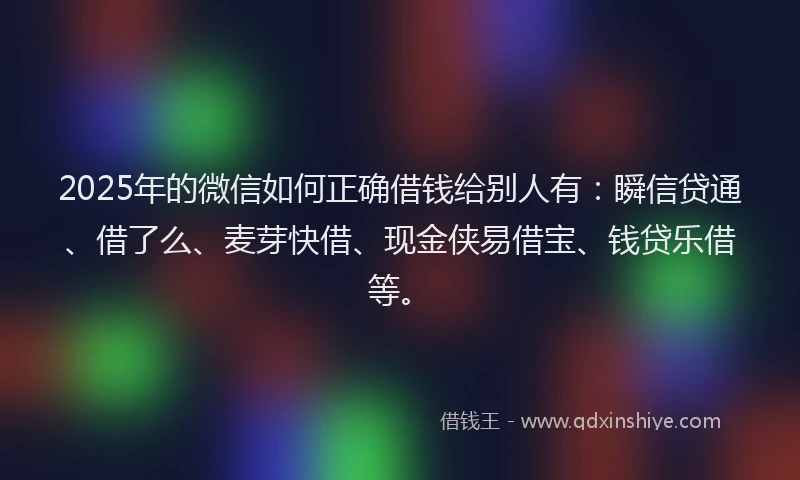 2025年的微信如何正确借钱给别人有：瞬信贷通、借了么、麦芽快借、现金侠易借宝、钱贷乐借等。