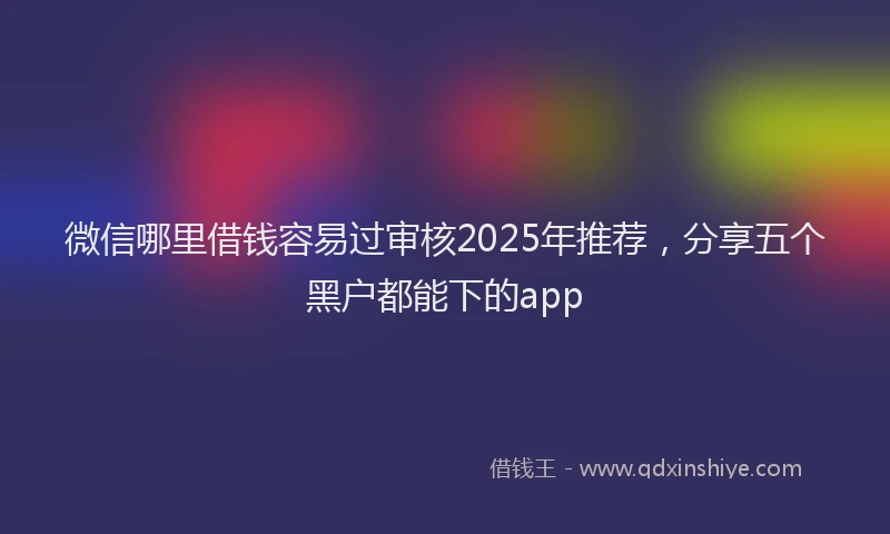 微信哪里借钱容易过审核2025年推荐，分享五个黑户都能下的app