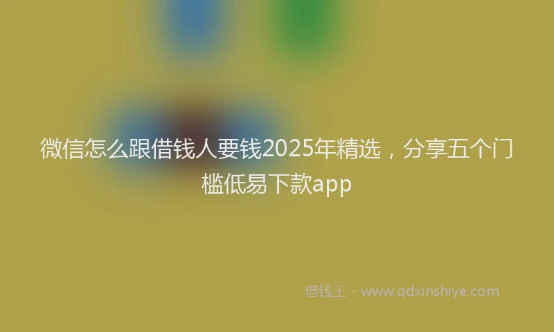 微信怎么跟借钱人要钱2025年精选，分享五个门槛低易下款app