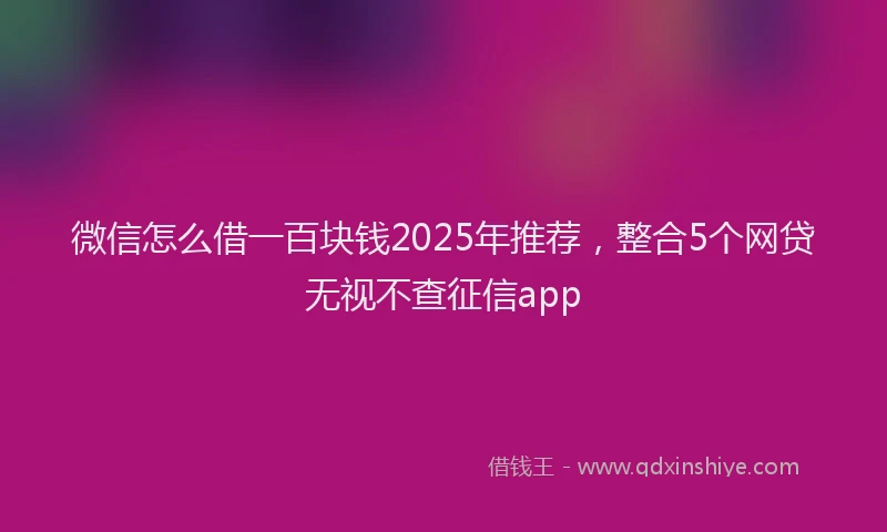 微信怎么借一百块钱2025年推荐，整合5个网贷无视不查征信app