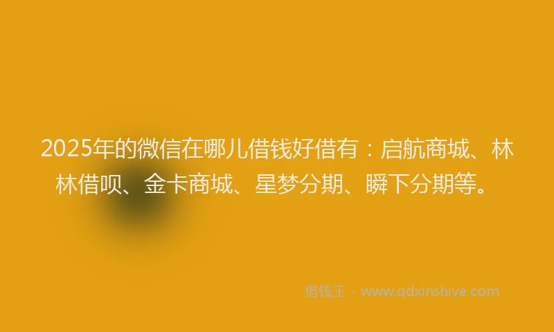 2025年的微信在哪儿借钱好借有：启航商城、林林借呗、金卡商城、星梦分期、瞬下分期等。