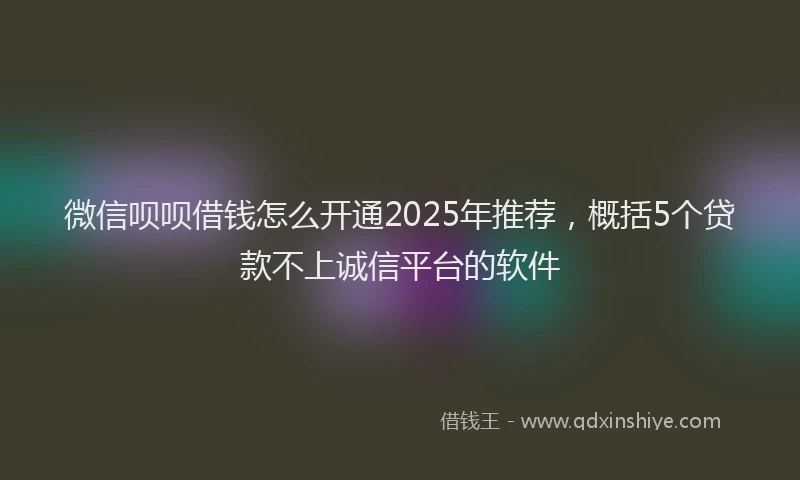 微信呗呗借钱怎么开通2025年推荐，概括5个贷款不上诚信平台的软件