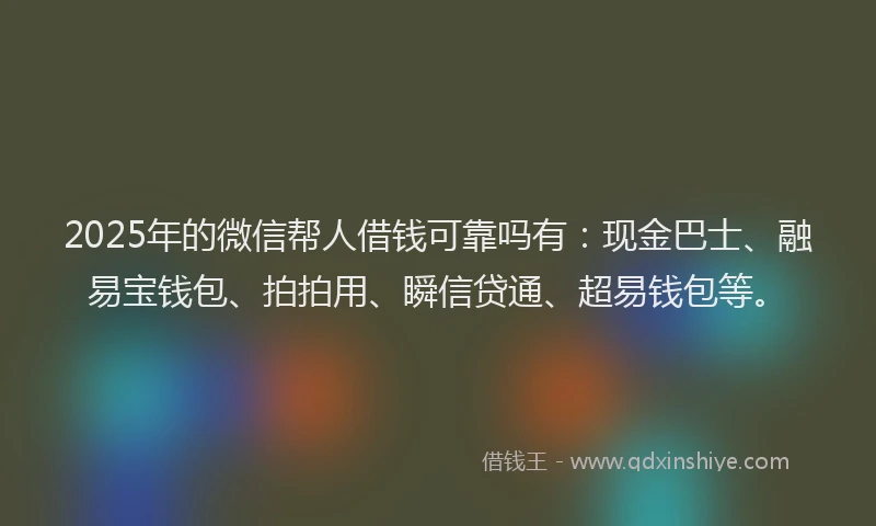 2025年的微信帮人借钱可靠吗有：现金巴士、融易宝钱包、拍拍用、瞬信贷通、超易钱包等。
