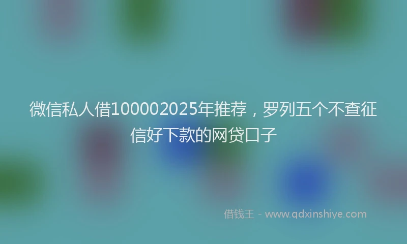 微信私人借100002025年推荐，罗列五个不查征信好下款的网贷口子
