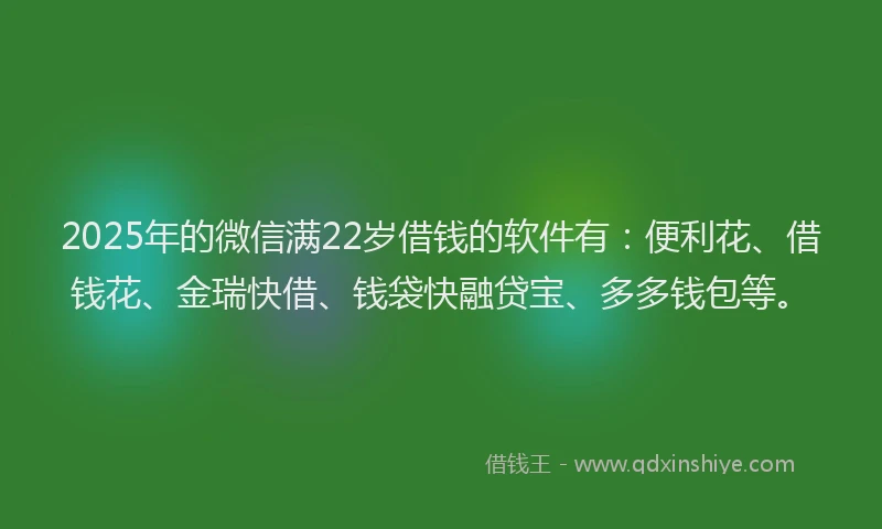 2025年的微信满22岁借钱的软件有：便利花、借钱花、金瑞快借、钱袋快融贷宝、多多钱包等。