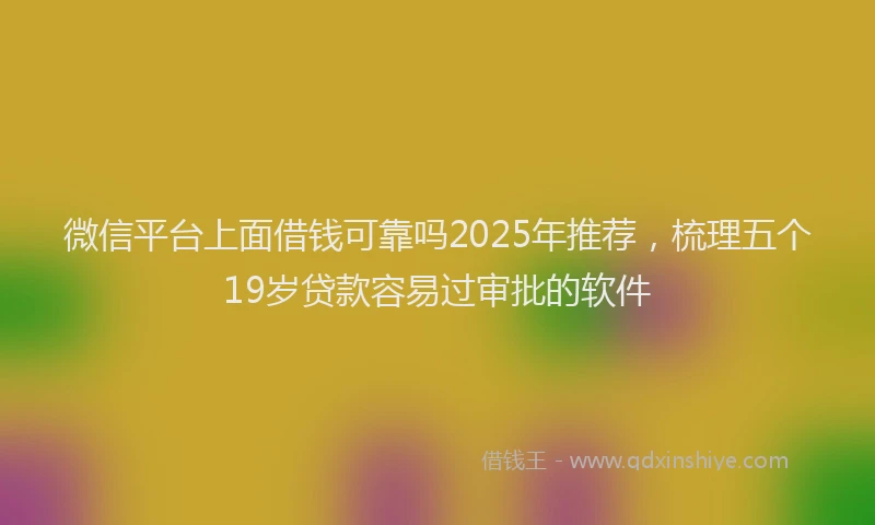 微信平台上面借钱可靠吗2025年推荐，梳理五个19岁贷款容易过审批的软件