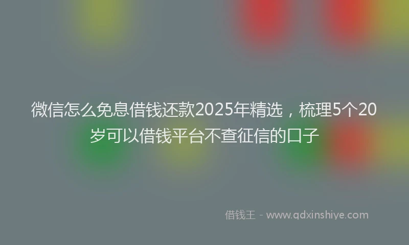 微信怎么免息借钱还款2025年精选，梳理5个20岁可以借钱平台不查征信的口子