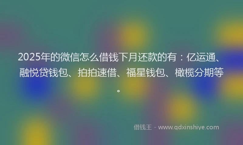 2025年的微信怎么借钱下月还款的有：亿运通、融悦贷钱包、拍拍速借、福星钱包、橄榄分期等。