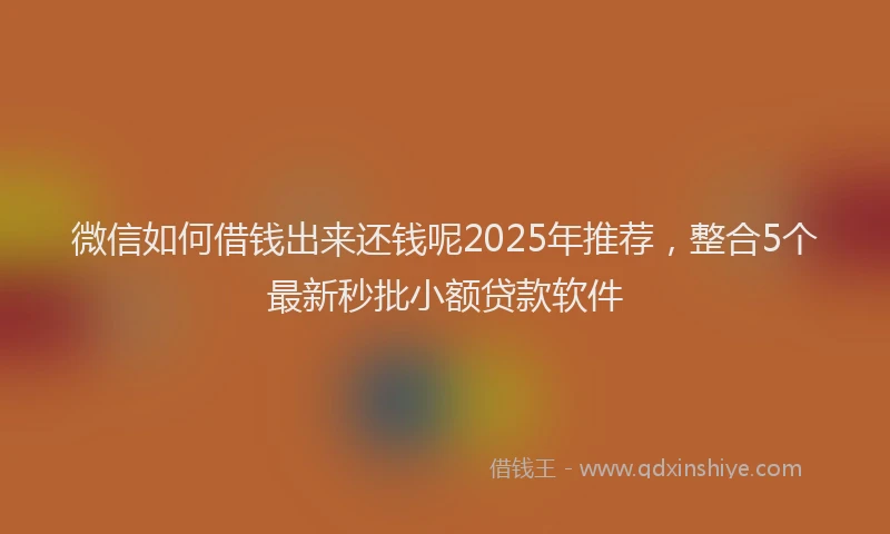 微信如何借钱出来还钱呢2025年推荐，整合5个最新秒批小额贷款软件