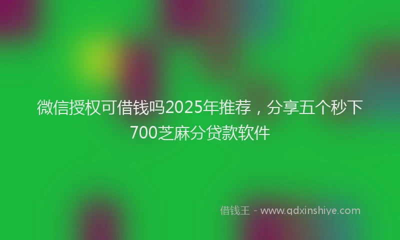 微信授权可借钱吗2025年推荐，分享五个秒下700芝麻分贷款软件