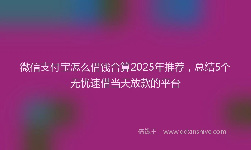 微信支付宝怎么借钱合算2025年推荐，总结5个无忧速借当天放款的平台
