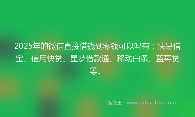 2025年的微信直接借钱到零钱可以吗有：快易借宝、信用快贷、星梦借款通、移动白条、蓝莓贷等。