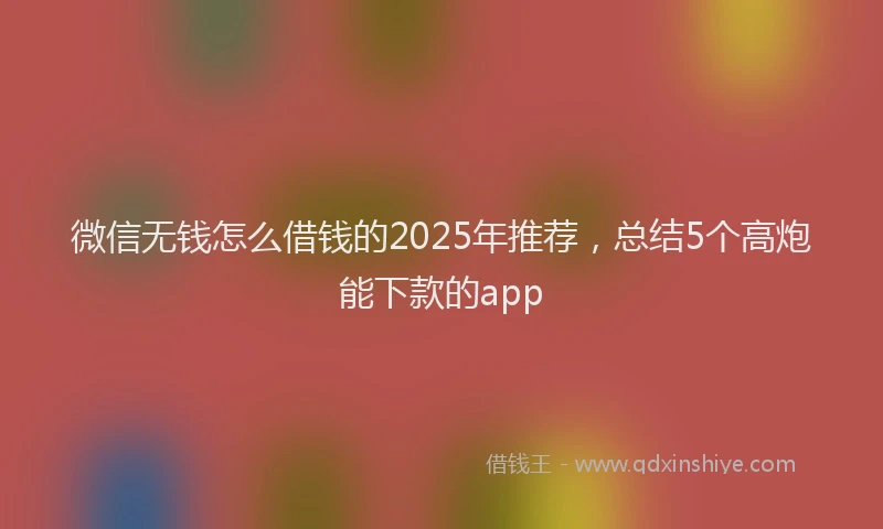 微信无钱怎么借钱的2025年推荐，总结5个高炮能下款的app