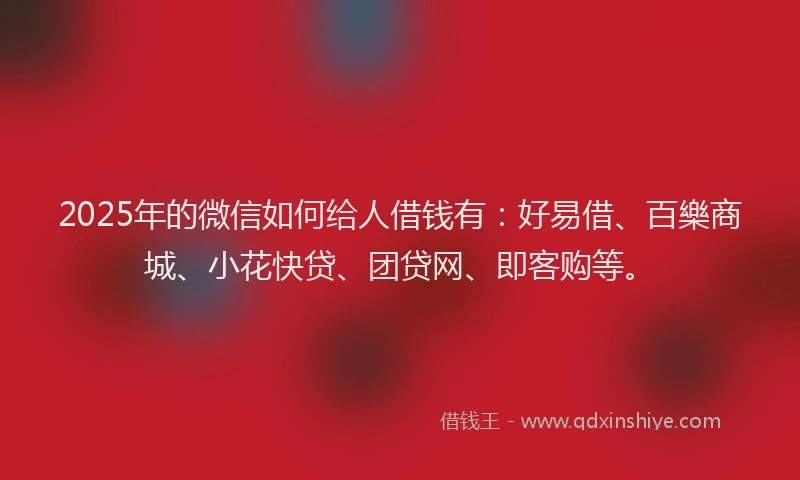 2025年的微信如何给人借钱有：好易借、百樂商城、小花快贷、团贷网、即客购等。
