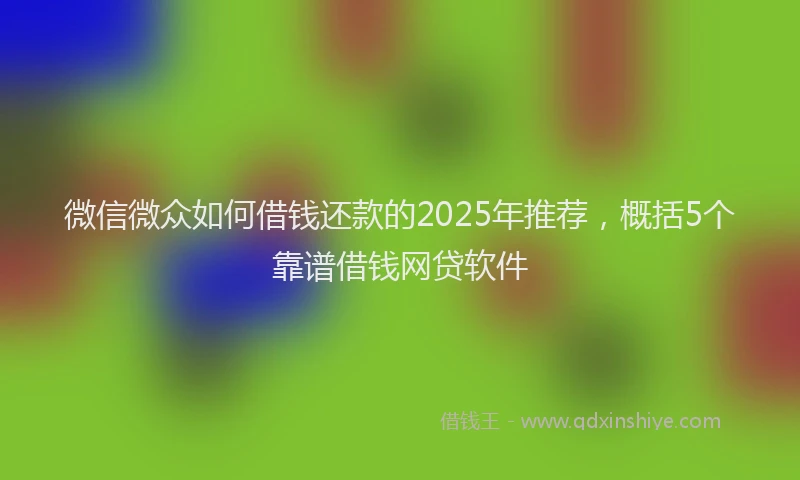 微信微众如何借钱还款的2025年推荐，概括5个靠谱借钱网贷软件