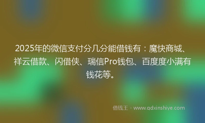 2025年的微信支付分几分能借钱有：魔快商城、祥云借款、闪借侠、瑞信Pro钱包、百度度小满有钱花等。