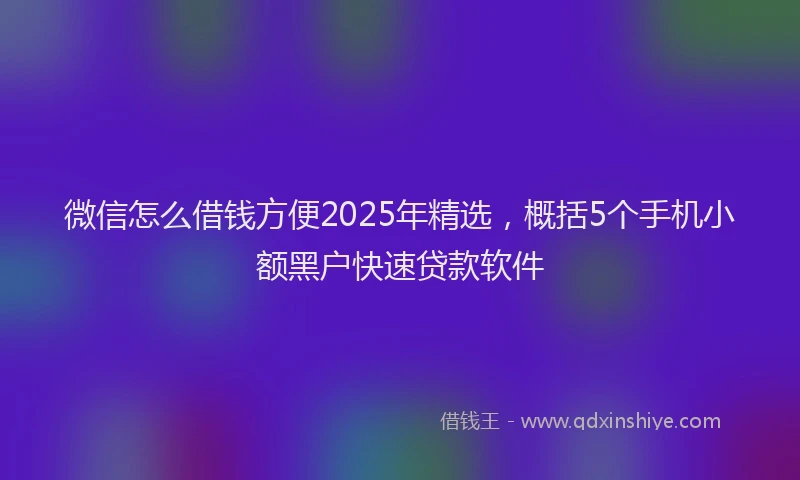 微信怎么借钱方便2025年精选，概括5个手机小额黑户快速贷款软件