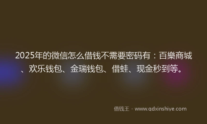 2025年的微信怎么借钱不需要密码有：百樂商城、欢乐钱包、金瑞钱包、借蛙、现金秒到等。