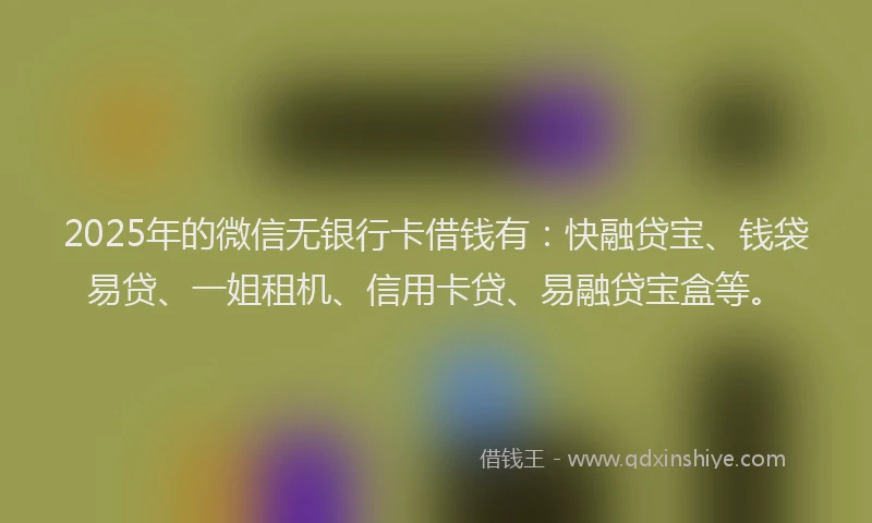 2025年的微信无银行卡借钱有：快融贷宝、钱袋易贷、一姐租机、信用卡贷、易融贷宝盒等。