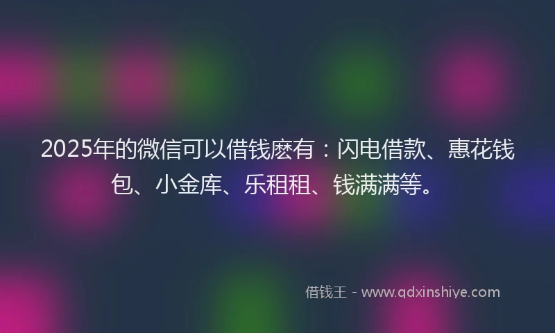 2025年的微信可以借钱麽有：闪电借款、惠花钱包、小金库、乐租租、钱满满等。
