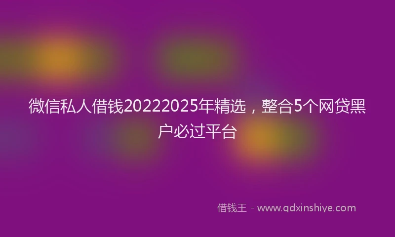 微信私人借钱20222025年精选，整合5个网贷黑户必过平台