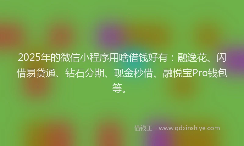 2025年的微信小程序用啥借钱好有：融逸花、闪借易贷通、钻石分期、现金秒借、融悦宝Pro钱包等。