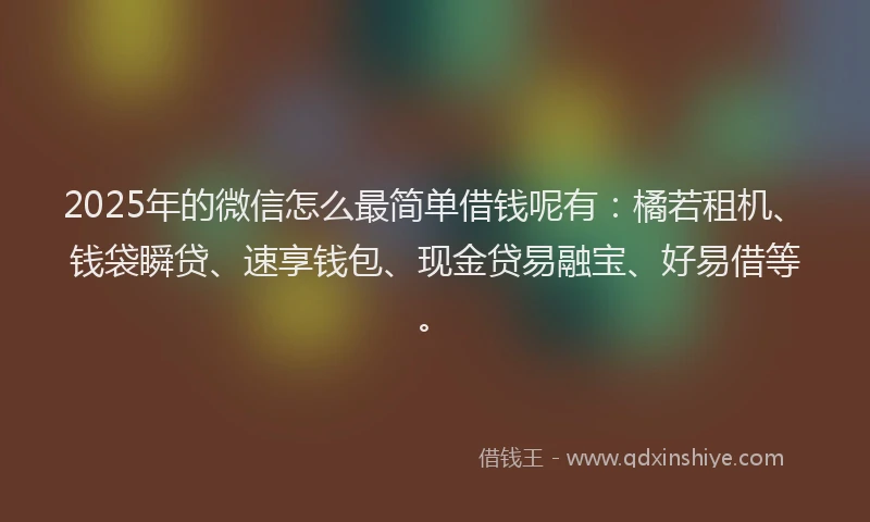 2025年的微信怎么最简单借钱呢有：橘若租机、钱袋瞬贷、速享钱包、现金贷易融宝、好易借等。