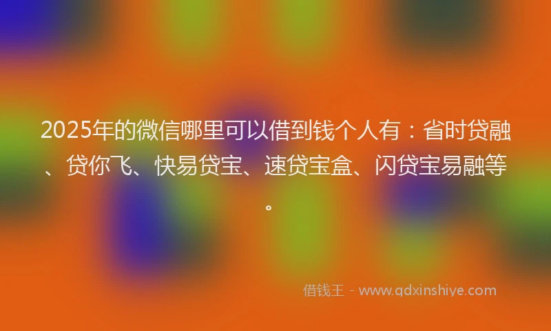 2025年的微信哪里可以借到钱个人有：省时贷融、贷你飞、快易贷宝、速贷宝盒、闪贷宝易融等。