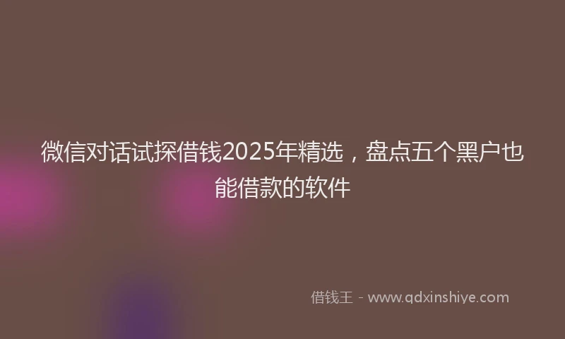 微信对话试探借钱2025年精选，盘点五个黑户也能借款的软件