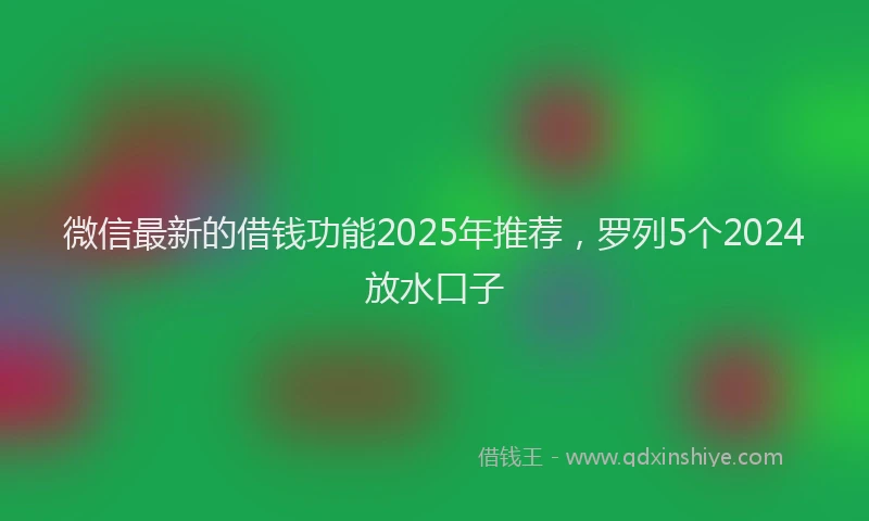 微信最新的借钱功能2025年推荐，罗列5个2024放水口子
