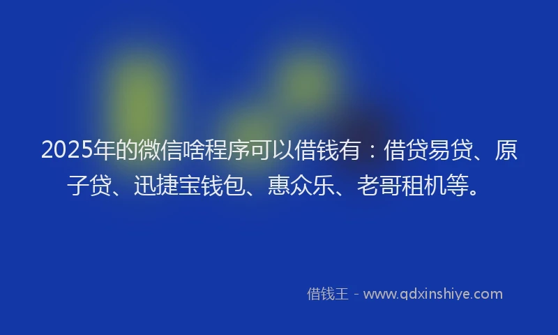 2025年的微信啥程序可以借钱有：借贷易贷、原子贷、迅捷宝钱包、惠众乐、老哥租机等。