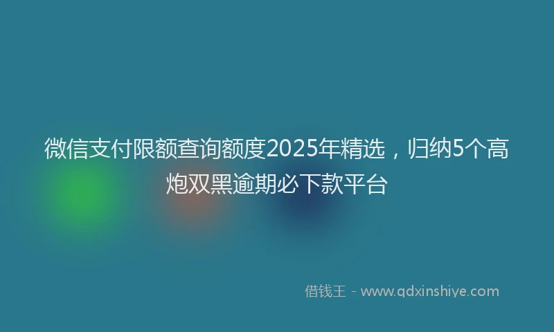 微信支付限额查询额度2025年精选，归纳5个高炮双黑逾期必下款平台
