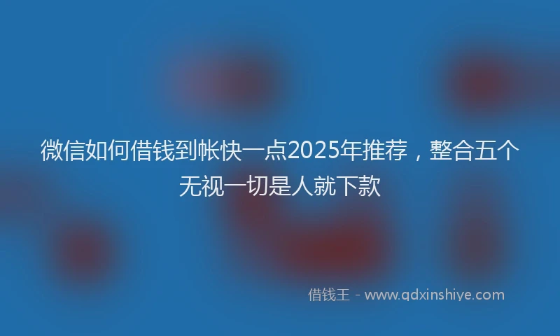 微信如何借钱到帐快一点2025年推荐，整合五个无视一切是人就下款