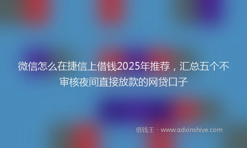 微信怎么在捷信上借钱2025年推荐，汇总五个不审核夜间直接放款的网贷口子