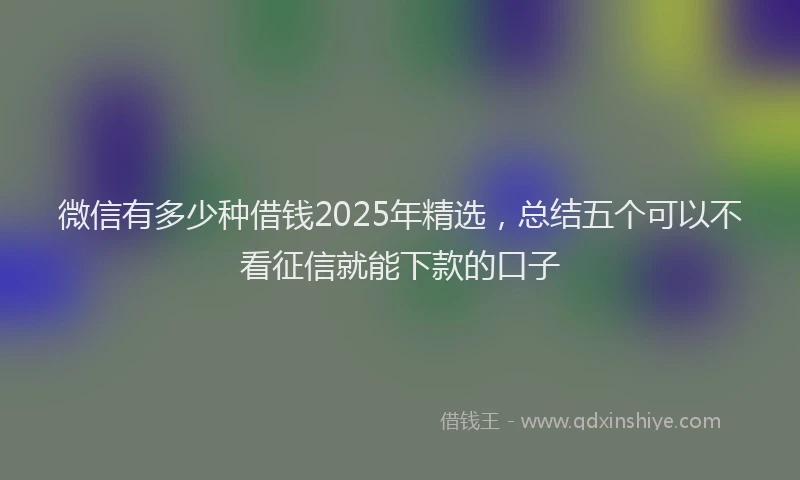 微信有多少种借钱2025年精选，总结五个可以不看征信就能下款的口子