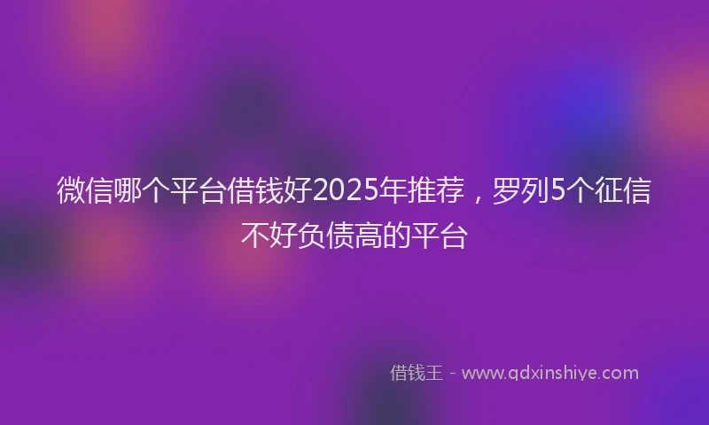 微信哪个平台借钱好2025年推荐，罗列5个征信不好负债高的平台