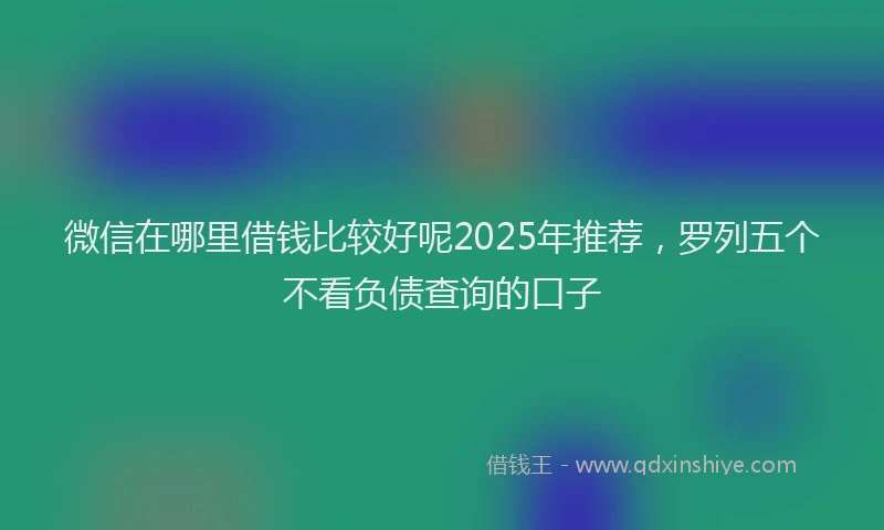 微信在哪里借钱比较好呢2025年推荐，罗列五个不看负债查询的口子