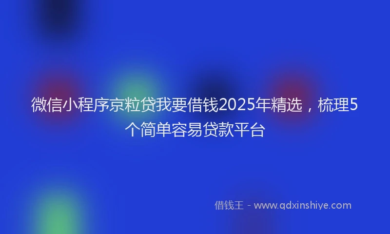 微信小程序京粒贷我要借钱2025年精选，梳理5个简单容易贷款平台